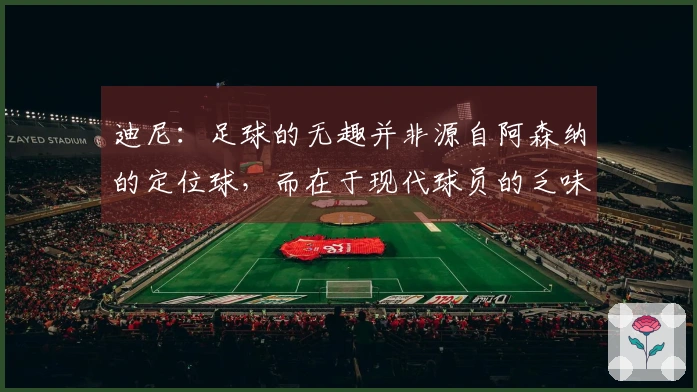 迪尼：足球的无趣并非源自阿森纳的定位球，而在于现代球员的乏味表现