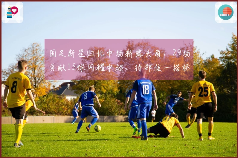 国足新星归化中场崭露头角，29场贡献15球闪耀中超，待邵佳一搭桥
