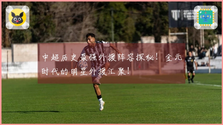 中超历史最强外援阵容探秘！金元时代的明星外援汇聚！