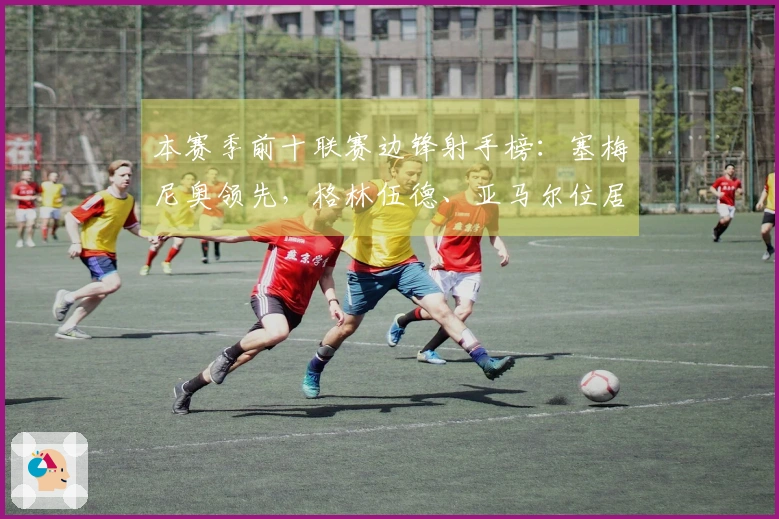 本赛季前十联赛边锋射手榜：塞梅尼奥领先，格林伍德、亚马尔位居前列