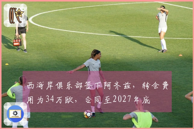 西海岸俱乐部签下阿齐兹，转会费用为34万欧，合同至2027年底