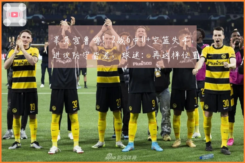 辜负宫鲁鸣！2战6中0+空篮失手，进攻防守皆差，球迷：再这样位置不保