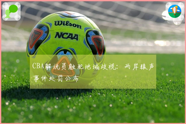 CBA解说员触犯地域歧视：两岸猿声事件处罚公布