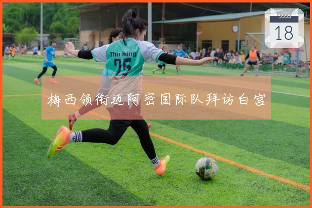 梅西领衔迈阿密国际队拜访白宫