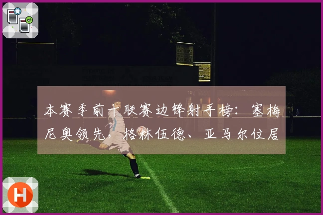 本赛季前十联赛边锋射手榜：塞梅尼奥领先，格林伍德、亚马尔位居前列
