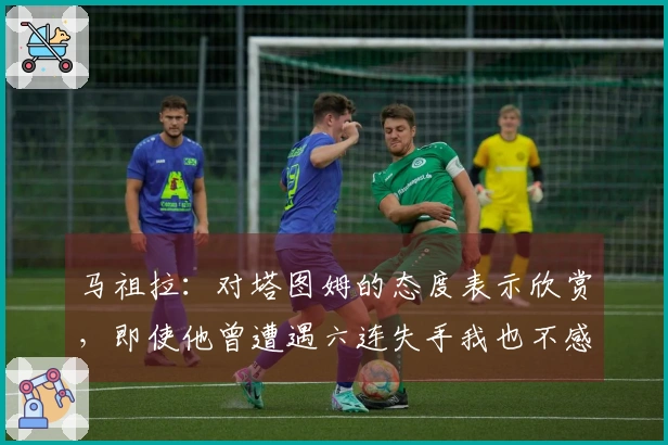 马祖拉：对塔图姆的态度表示欣赏，即使他曾遭遇六连失手我也不感到担忧