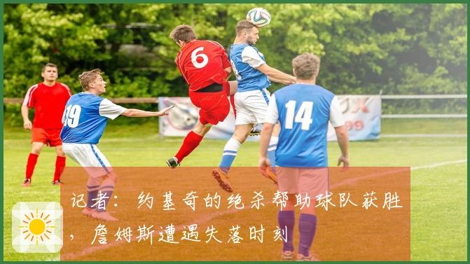 记者：约基奇的绝杀帮助球队获胜，詹姆斯遭遇失落时刻