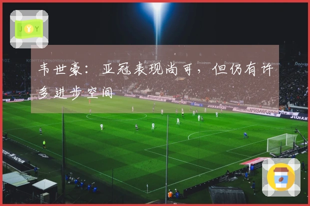 韦世豪：亚冠表现尚可，但仍有许多进步空间