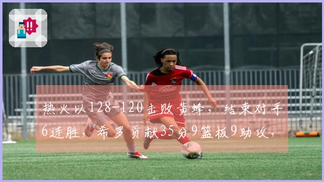 热火以128-120击败黄蜂，结束对手6连胜，希罗贡献35分9篮板9助攻，克努佩尔得27分