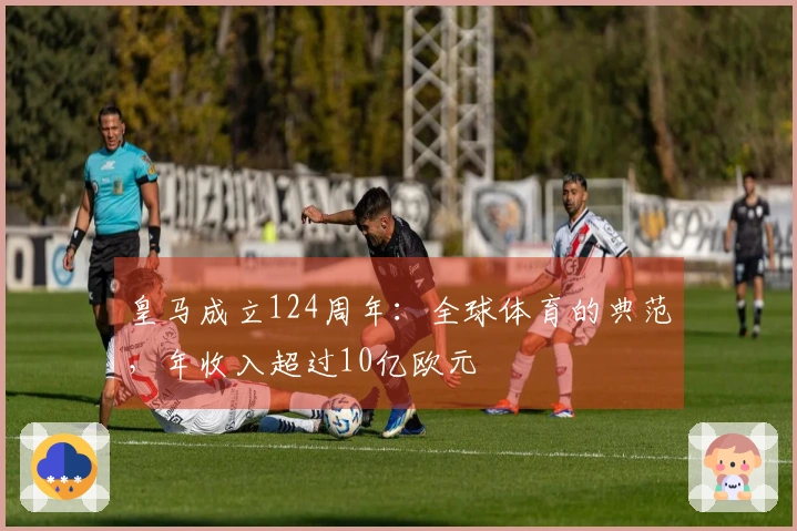 皇马成立124周年：全球体育的典范，年收入超过10亿欧元