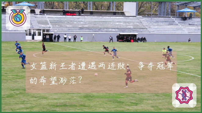 女篮新王者遭遇两连败：争夺冠军的希望渺茫？