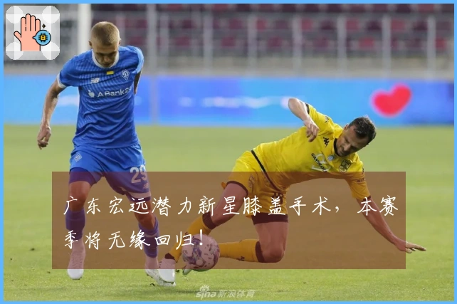 广东宏远潜力新星膝盖手术，本赛季将无缘回归！