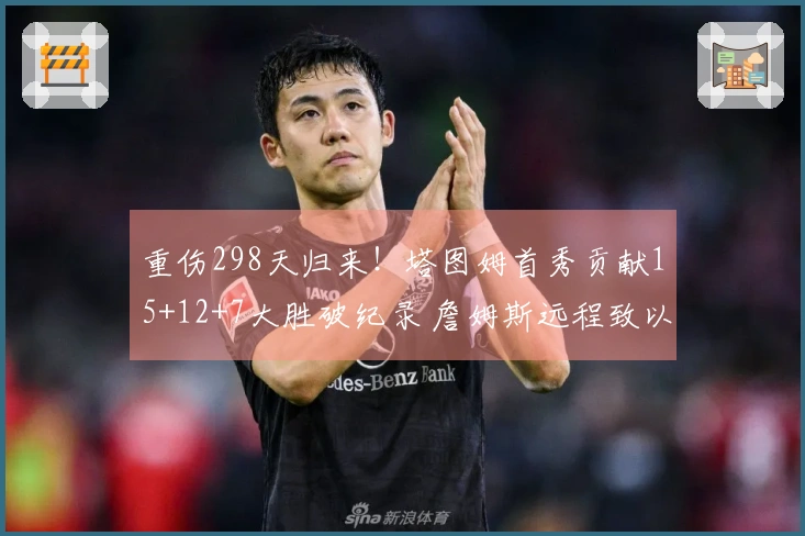重伤298天归来！塔图姆首秀贡献15+12+7大胜破纪录 詹姆斯远程致以祝福