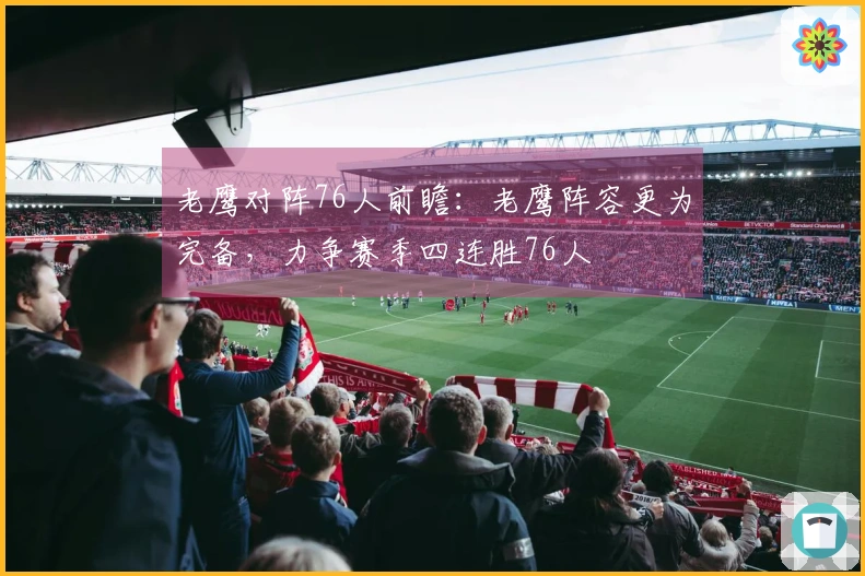 老鹰对阵76人前瞻：老鹰阵容更为完备，力争赛季四连胜76人