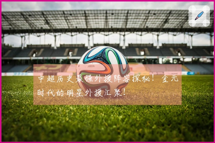 中超历史最强外援阵容探秘！金元时代的明星外援汇聚！