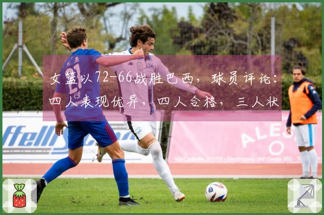 女篮以72-66战胜巴西,球员评论:四人表现优异,四人合格,三人状态低迷。