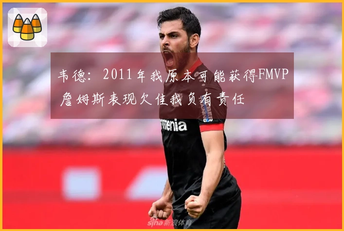 韦德:2011年我原本可能获得FMVP 詹姆斯表现欠佳我负有责任