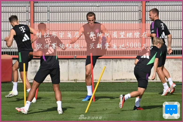特拉布宗高层：奥纳纳渴望继续在欧洲赛场征战，买断费高达5000万欧！