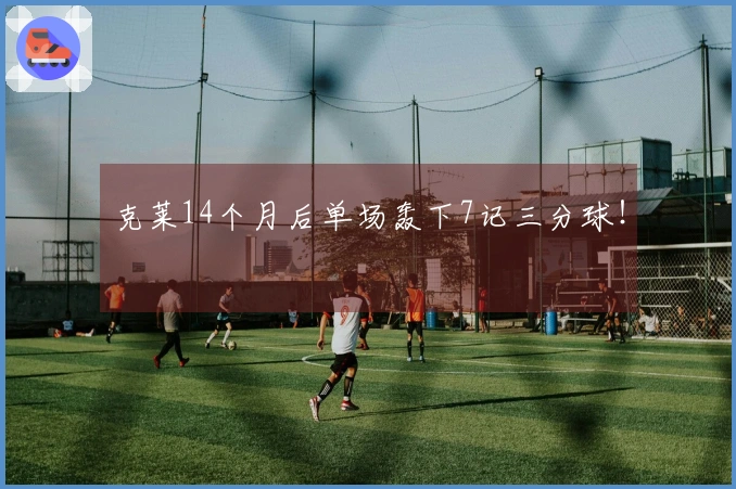 克莱14个月后单场轰下7记三分球！