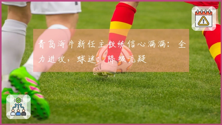 青岛海牛新任主教练信心满满：全力进攻，球迷：降级无疑