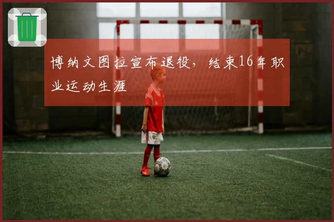 博纳文图拉宣布退役,结束16年职业运动生涯