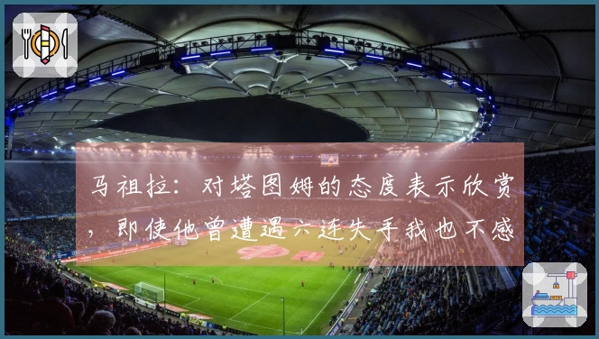 马祖拉：对塔图姆的态度表示欣赏，即使他曾遭遇六连失手我也不感到担忧