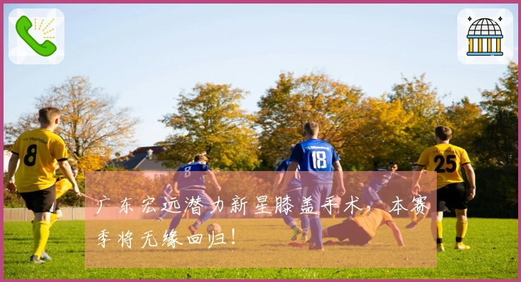 广东宏远潜力新星膝盖手术，本赛季将无缘回归！