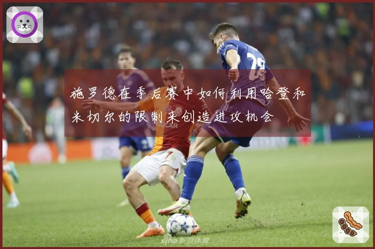 施罗德在季后赛中如何利用哈登和米切尔的限制来创造进攻机会